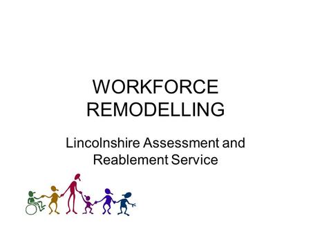 WORKFORCE REMODELLING Lincolnshire Assessment and Reablement Service.