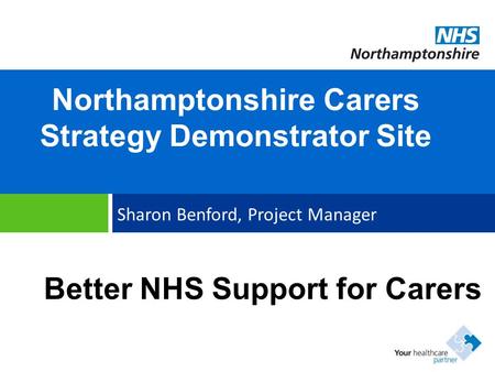 Northamptonshire Carers Strategy Demonstrator Site Sharon Benford, Project Manager Better NHS Support for Carers.