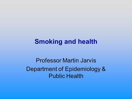 Smoking and health Professor Martin Jarvis Department of Epidemiology & Public Health.