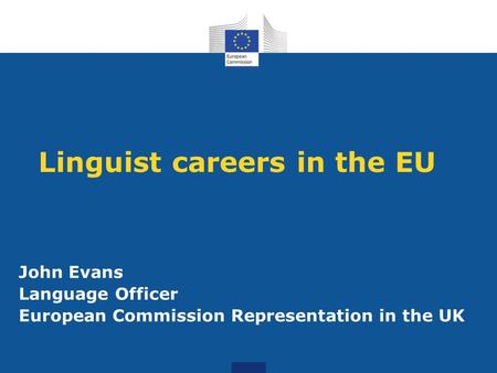 Linguist careers in the EU John Evans Language Officer European Commission Representation in the UK.