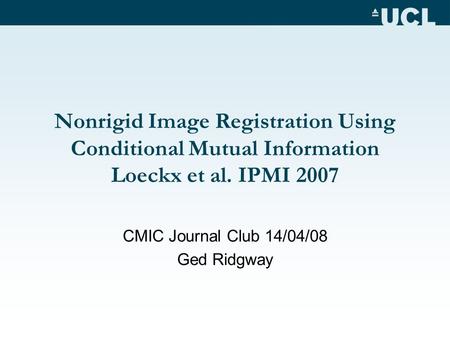 Nonrigid Image Registration Using Conditional Mutual Information Loeckx et al. IPMI 2007 CMIC Journal Club 14/04/08 Ged Ridgway.