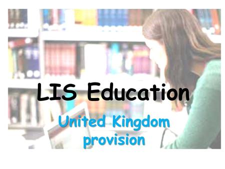 LIS Education United Kingdom provision. A historical perspective: formal training for librarians in the UK dates back to the late nineteenth century this.