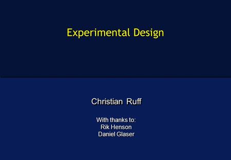 Experimental Design Christian Ruff With thanks to: Rik Henson Daniel Glaser Christian Ruff With thanks to: Rik Henson Daniel Glaser.