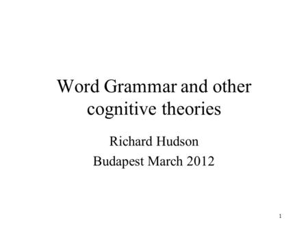 1 Word Grammar and other cognitive theories Richard Hudson Budapest March 2012.