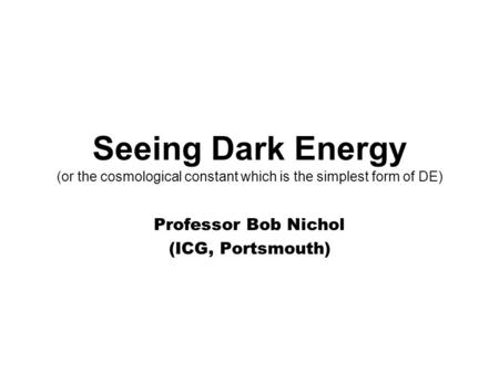 Seeing Dark Energy (or the cosmological constant which is the simplest form of DE) Professor Bob Nichol (ICG, Portsmouth)