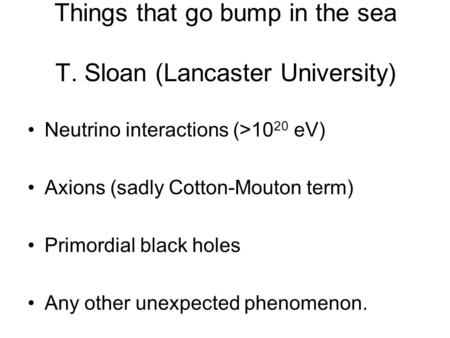 Things that go bump in the sea T. Sloan (Lancaster University) Neutrino interactions (>10 20 eV) Axions (sadly Cotton-Mouton term) Primordial black holes.