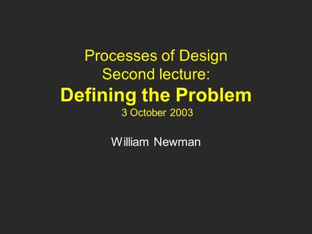 Processes of Design Second lecture: Defining the Problem 3 October 2003 William Newman.