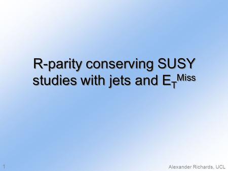 R-parity conserving SUSY studies with jets and E T Miss Alexander Richards, UCL 1.