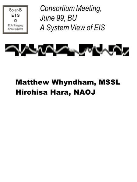 Solar-B E I S EUV Imaging Spectrometer Consortium Meeting, June 99, BU A System View of EIS Matthew Whyndham, MSSL Hirohisa Hara, NAOJ.