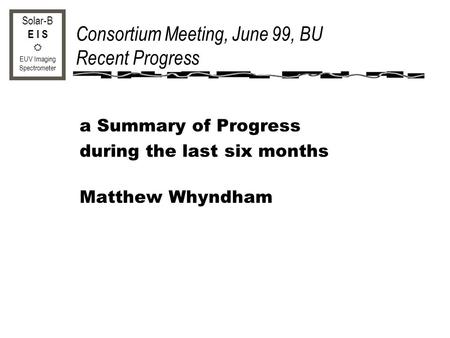 Solar-B E I S EUV Imaging Spectrometer Consortium Meeting, June 99, BU Recent Progress a Summary of Progress during the last six months Matthew Whyndham.