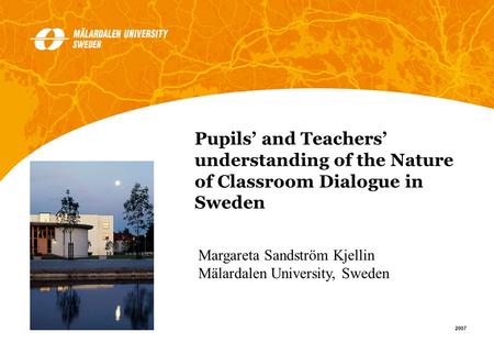 1 2007 Margareta Sandström Kjellin Mälardalen University, Sweden Pupils and Teachers understanding of the Nature of Classroom Dialogue in Sweden.