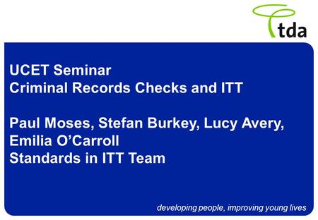 Developing people, improving young lives UCET Seminar Criminal Records Checks and ITT Paul Moses, Stefan Burkey, Lucy Avery, Emilia OCarroll Standards.