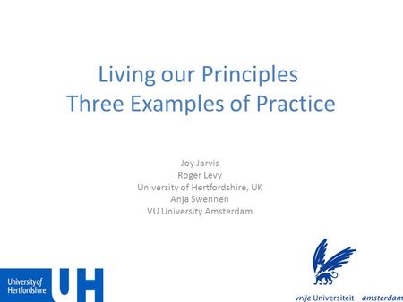 Living our Principles Three Examples of Practice Joy Jarvis Roger Levy University of Hertfordshire, UK Anja Swennen VU University Amsterdam.