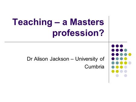 Teaching – a Masters profession? Dr Alison Jackson – University of Cumbria.