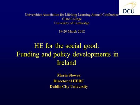 Maria Slowey Director of HERC Dublin City University Universities Association for Lifelong Learning Annual Conference Clare College University of Cambridge.