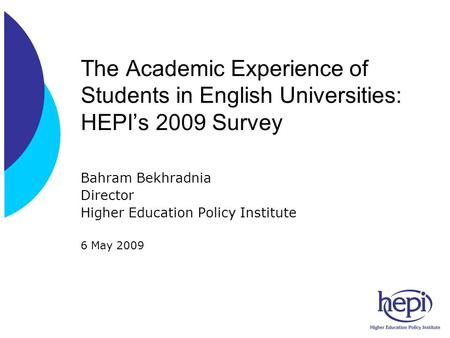 The Academic Experience of Students in English Universities: HEPIs 2009 Survey Bahram Bekhradnia Director Higher Education Policy Institute 6 May 2009.