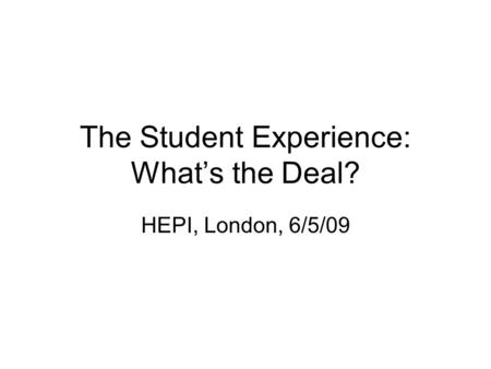 The Student Experience: Whats the Deal? HEPI, London, 6/5/09.