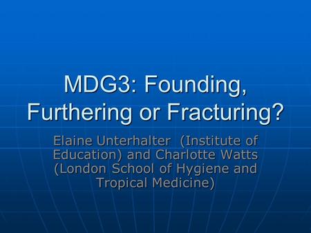 MDG3: Founding, Furthering or Fracturing? Elaine Unterhalter (Institute of Education) and Charlotte Watts (London School of Hygiene and Tropical Medicine)