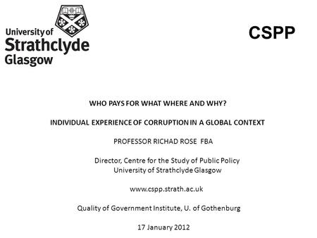 CSPP WHO PAYS FOR WHAT WHERE AND WHY? INDIVIDUAL EXPERIENCE OF CORRUPTION IN A GLOBAL CONTEXT PROFESSOR RICHAD ROSE FBA Director, Centre for the Study.