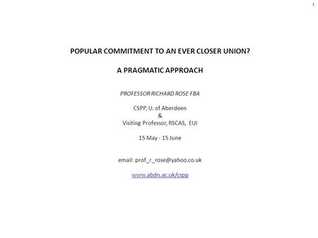 POPULAR COMMITMENT TO AN EVER CLOSER UNION? A PRAGMATIC APPROACH PROFESSOR RICHARD ROSE FBA CSPP, U. of Aberdeen & Visiting Professor, RSCAS, EUI 15 May.