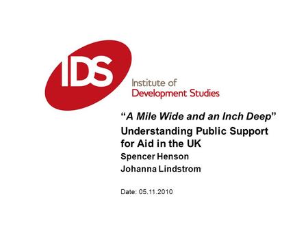 Date: 05.11.2010 A Mile Wide and an Inch Deep Understanding Public Support for Aid in the UK Spencer Henson Johanna Lindstrom.