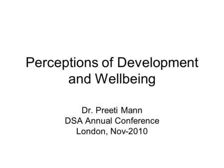 Perceptions of Development and Wellbeing Dr. Preeti Mann DSA Annual Conference London, Nov-2010.