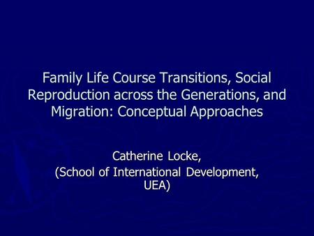 Family Life Course Transitions, Social Reproduction across the Generations, and Migration: Conceptual Approaches Catherine Locke, (School of International.