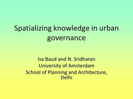 Spatializing knowledge in urban governance Isa Baud and N. Sridharan University of Amsterdam School of Planning and Architecture, Delhi.