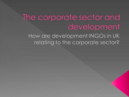 To promote questions and discussions about the many different influences and involvement of the corporate sector in UK development work To explore how.