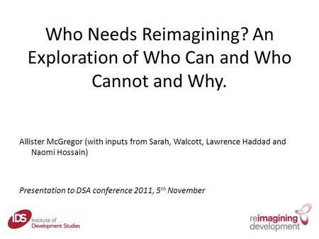 Who Needs Reimagining? An Exploration of Who Can and Who Cannot and Why. Allister McGregor (with inputs from Sarah, Walcott, Lawrence Haddad and Naomi.