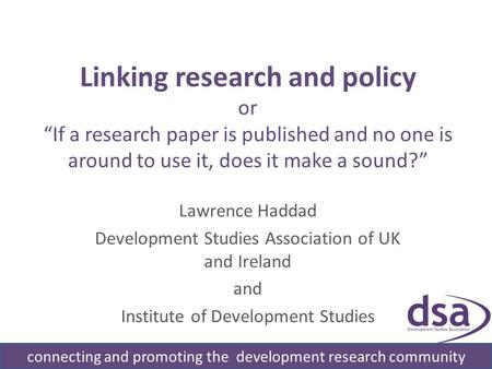 Linking research and policy or If a research paper is published and no one is around to use it, does it make a sound? Lawrence Haddad Development Studies.