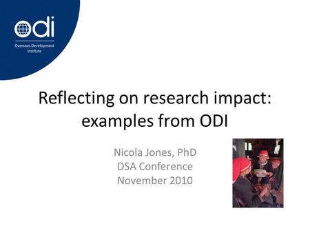 Reflecting on research impact: examples from ODI Nicola Jones, PhD DSA Conference November 2010.