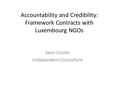 Accountability and Credibility: Framework Contracts with Luxembourg NGOs Sean Conlin Independent Consultant.