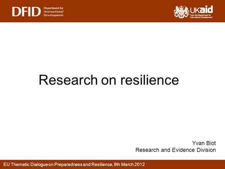 EU Thematic Dialogue on Preparedness and Resilience, 9th March 2012 Research on resilience Yvan Biot Research and Evidence Division.