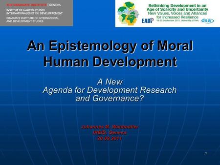 1 An Epistemology of Moral Human Development A New Agenda for Development Research and Governance? Johannes M. Waldmüller IHEID, Geneva 20.09.2011.