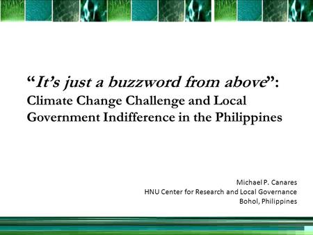 Its just a buzzword from above: Climate Change Challenge and Local Government Indifference in the Philippines Michael P. Canares HNU Center for Research.