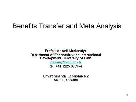 1 Benefits Transfer and Meta Analysis Professor Anil Markandya Department of Economics and International Development University of Bath