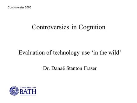 Controversies 2006 Controversies in Cognition Evaluation of technology use in the wild Dr. Danaë Stanton Fraser.