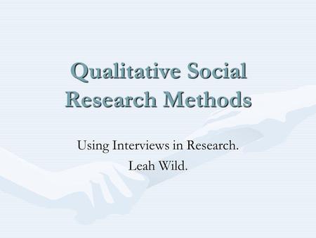 Qualitative Social Research Methods Using Interviews in Research. Leah Wild.