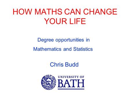 HOW MATHS CAN CHANGE YOUR LIFE Chris Budd Degree opportunities in Mathematics and Statistics.