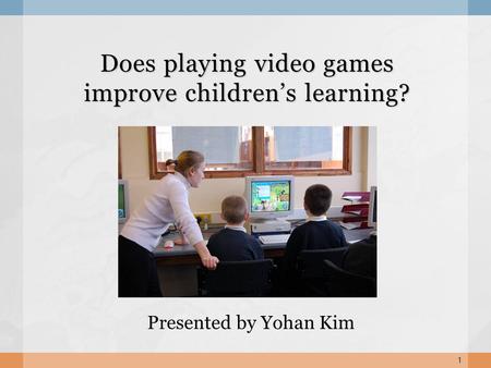 Does playing video games improve childrens learning? Presented by Yohan Kim 1.