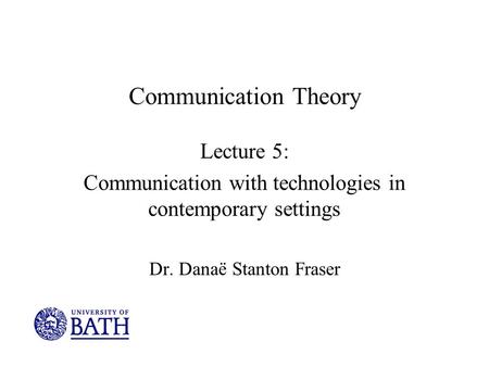 Communication Theory Lecture 5: Communication with technologies in contemporary settings Dr. Danaë Stanton Fraser.