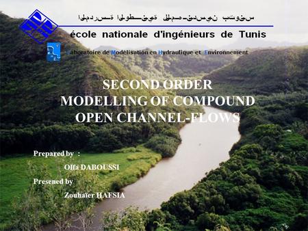 SECOND ORDER MODELLING OF COMPOUND OPEN CHANNEL-FLOWS Laboratoire de Modélisation en Hydraulique et Environnement Prepared by : Olfa DABOUSSI Presened.