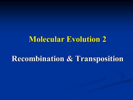 Molecular Evolution 2 Recombination & Transposition