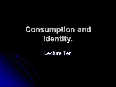 Consumption and Identity. Lecture Ten. Outline Consumption and construction of identity. Consumption and construction of identity. mass society and Frankfurt.