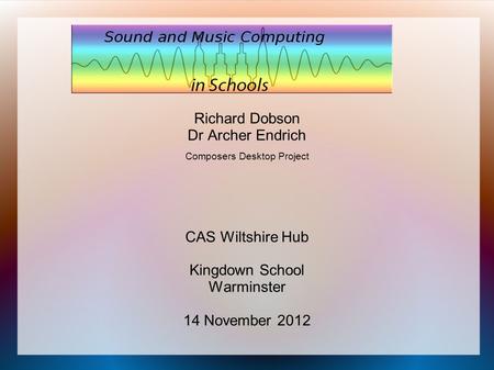 Richard Dobson Dr Archer Endrich Composers Desktop Project CAS Wiltshire Hub Kingdown School Warminster 14 November 2012.