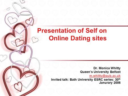 Presentation of Self on Online Dating sites Dr. Monica Whitty Queens University Belfast Invited talk: Bath University ESRC series: 30.