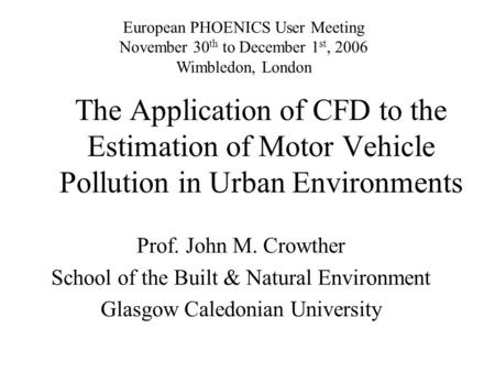 The Application of CFD to the Estimation of Motor Vehicle Pollution in Urban Environments Prof. John M. Crowther School of the Built & Natural Environment.