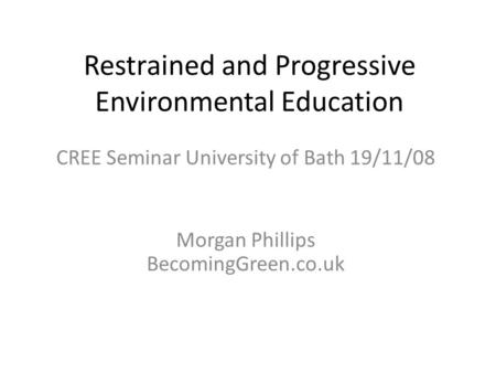 Restrained and Progressive Environmental Education CREE Seminar University of Bath 19/11/08 Morgan Phillips BecomingGreen.co.uk.