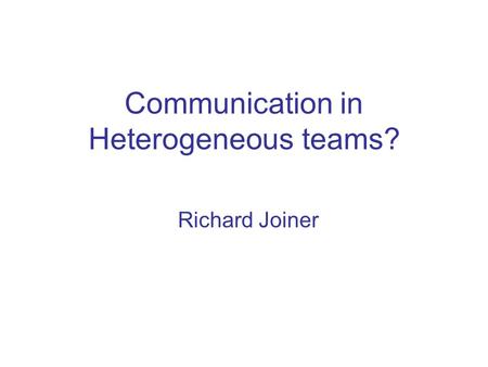 Communication in Heterogeneous teams? Richard Joiner.